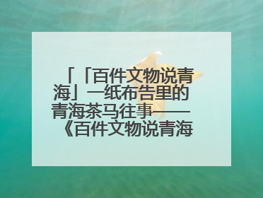 「百件文物说青海」一纸布告里的青海茶马往事——《百件文物说青海》之六十五