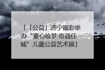 「公益」济宁福彩举办“童心绘梦·奇遇任城”儿童公益艺术展