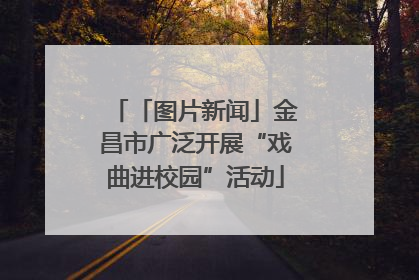 「图片新闻」金昌市广泛开展“戏曲进校园”活动