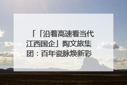 「沿着高速看当代江西国企」陶文旅集团：百年瓷脉焕新彩 文旅融合谱华章