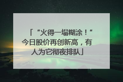 “火得一塌糊涂！”今日股价再创新高，有人为它彻夜排队
