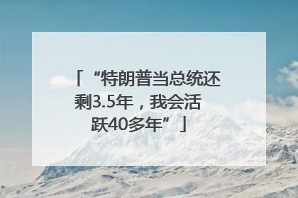 “特朗普当总统还剩3.5年，我会活跃40多年”
