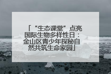 “生态课堂”点亮国际生物多样性日：金山区青少年探秘自然共筑生命家园