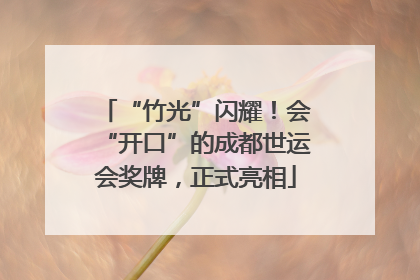 “竹光”闪耀！会“开口”的成都世运会奖牌，正式亮相