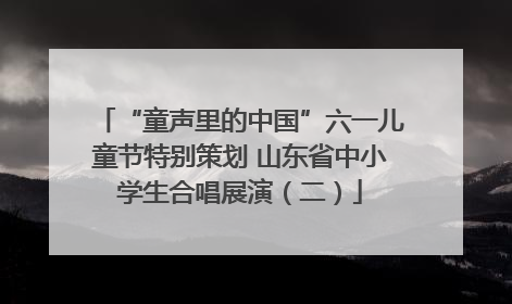 “童声里的中国”六一儿童节特别策划 山东省中小学生合唱展演（二）