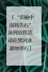“美丽中国我先行”系列宣传活动在黑河水源地举行