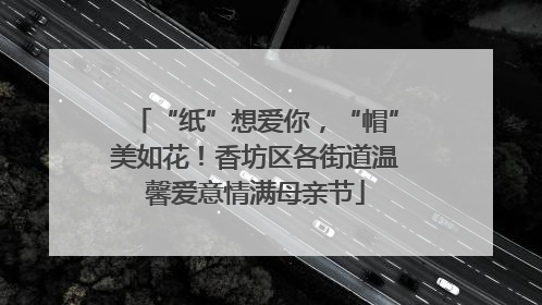 “纸”想爱你，“帽”美如花！香坊区各街道温馨爱意情满母亲节