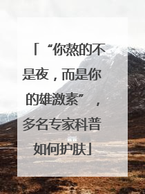 “你熬的不是夜，而是你的雄激素”，多名专家科普如何护肤