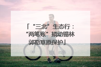 “三北”生态行：“两笔账”撬动锡林郭勒草原保护