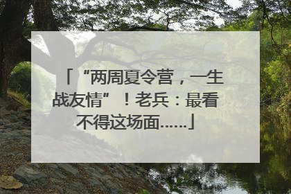 “两周夏令营，一生战友情”！老兵：最看不得这场面……