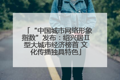 “中国城市网络形象指数”发布：绍兴居Ⅱ型大城市经济榜首 文化传播独具特色