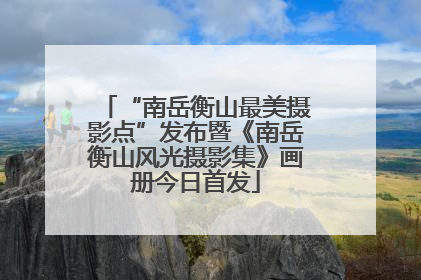 “南岳衡山最美摄影点”发布暨《南岳衡山风光摄影集》画册今日首发