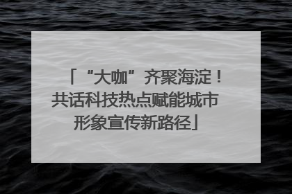 “大咖”齐聚海淀！共话科技热点赋能城市形象宣传新路径
