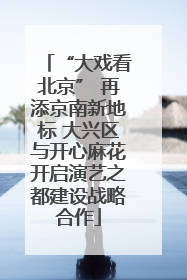 “大戏看北京” 再添京南新地标 大兴区与开心麻花开启演艺之都建设战略合作