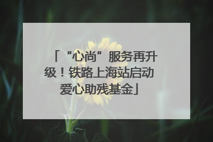 “心尚”服务再升级！铁路上海站启动爱心助残基金