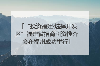 “投资福建·选择开发区”福建省招商引资推介会在福州成功举行