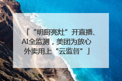 “明厨亮灶”开直播、AI全监测，美团为放心外卖用上“云监督”
