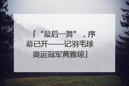 “最后一舞”，序幕已开——记羽毛球奥运冠军黄雅琼