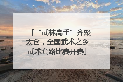 “武林高手”齐聚太仓，全国武术之乡武术套路比赛开赛