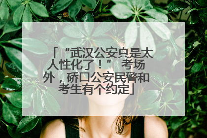 “武汉公安真是太人性化了！” 考场外，硚口公安民警和考生有个约定