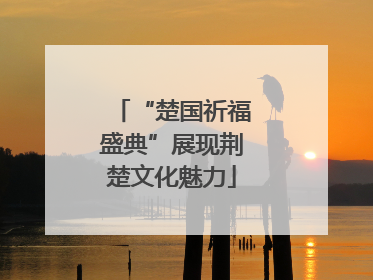 “楚国祈福盛典”展现荆楚文化魅力