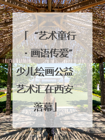 “艺术童行・画语传爱”少儿绘画公益艺术汇在西安落幕