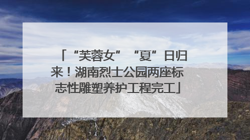 “芙蓉女”“夏”日归来！湖南烈士公园两座标志性雕塑养护工程完工