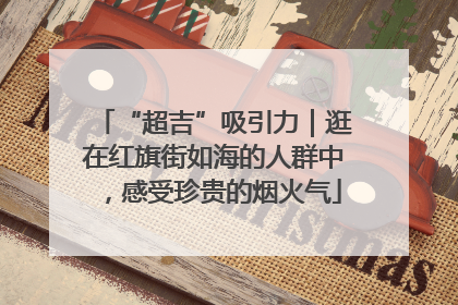 “超吉”吸引力｜逛在红旗街如海的人群中，感受珍贵的烟火气