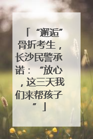 “邂逅”骨折考生，长沙民警承诺：“放心，这三天我们来帮孩子”