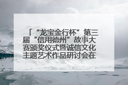“龙宝金行杯”第三届“信用德州”故事大赛颁奖仪式暨诚信文化主题艺术作品研讨会在山东德州举办