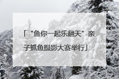 “鱼你一起乐翻天”亲子抓鱼摄影大赛举行