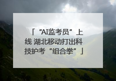 “AI监考员”上线 湖北移动打出科技护考“组合拳”