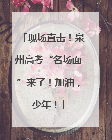 现场直击！泉州高考“名场面”来了！加油，少年！