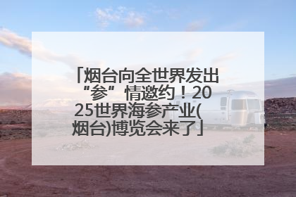 烟台向全世界发出“参”情邀约！2025世界海参产业(烟台)博览会来了