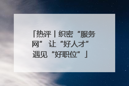热评丨织密“服务网” 让“好人才”遇见“好职位”