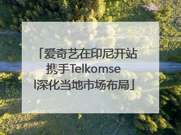 爱奇艺在印尼开站 携手Telkomsel深化当地市场布局