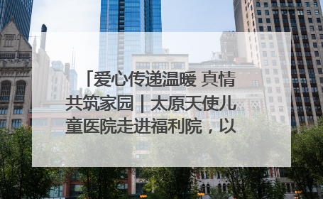 爱心传递温暖 真情共筑家园｜太原天使儿童医院走进福利院，以爱守护童真笑颜！