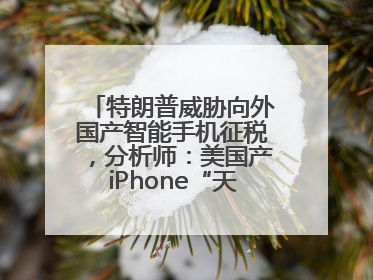 特朗普威胁向外国产智能手机征税，分析师：美国产iPhone“天方夜谭”