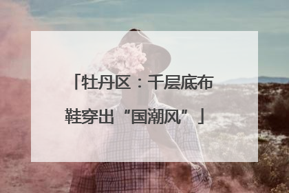 牡丹区：千层底布鞋穿出“国潮风”
