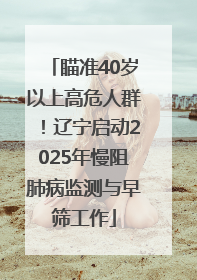 瞄准40岁以上高危人群！辽宁启动2025年慢阻肺病监测与早筛工作