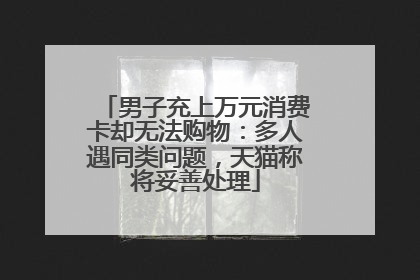 男子充上万元消费卡却无法购物：多人遇同类问题，天猫称将妥善处理