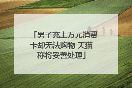 男子充上万元消费卡却无法购物 天猫称将妥善处理