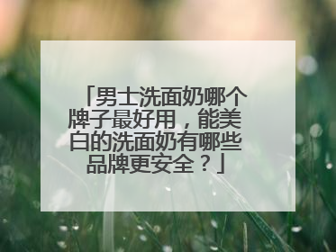 男士洗面奶哪个牌子最好用，能美白的洗面奶有哪些品牌更安全？