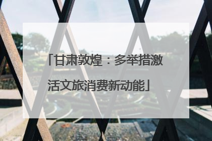 甘肃敦煌：多举措激活文旅消费新动能