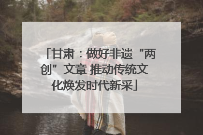 甘肃：做好非遗“两创”文章 推动传统文化焕发时代新采
