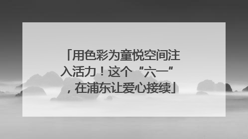 用色彩为童悦空间注入活力！这个“六一”，在浦东让爱心接续