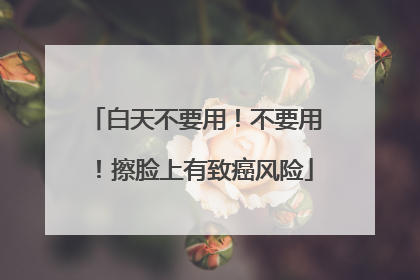 白天不要用！不要用！擦脸上有致癌风险