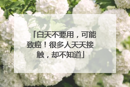 白天不要用，可能致癌！很多人天天接触，却不知道