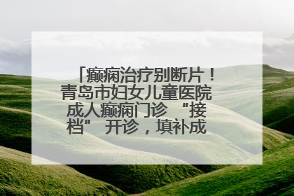 癫痫治疗别断片！青岛市妇女儿童医院成人癫痫门诊 “接档” 开诊，填补成年延续治疗空白