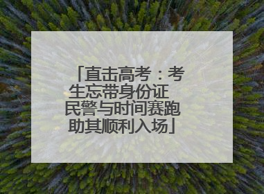 直击高考：考生忘带身份证 民警与时间赛跑助其顺利入场